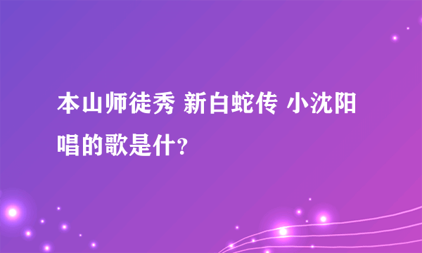 本山师徒秀 新白蛇传 小沈阳唱的歌是什？