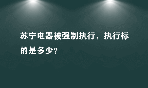 苏宁电器被强制执行，执行标的是多少？