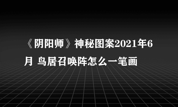 《阴阳师》神秘图案2021年6月 鸟居召唤阵怎么一笔画