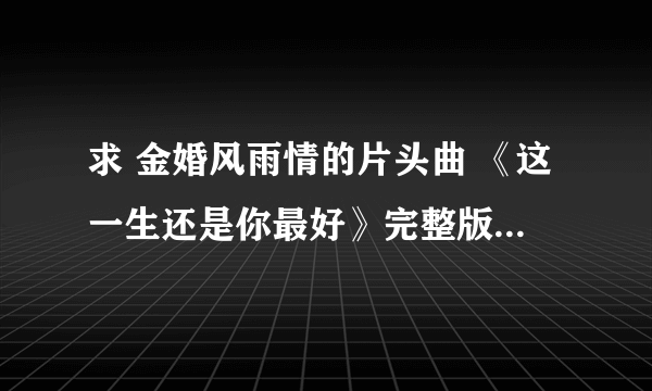 求 金婚风雨情的片头曲 《这一生还是你最好》完整版~许茹芸唱的~~谢谢啦