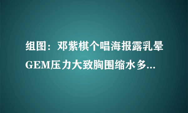 组图：邓紫棋个唱海报露乳晕GEM压力大致胸围缩水多吃丰胸食物好