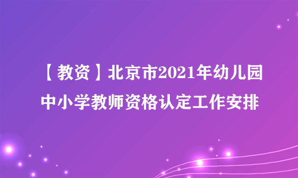 【教资】北京市2021年幼儿园中小学教师资格认定工作安排