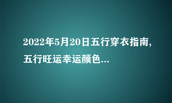 2022年5月20日五行穿衣指南,五行旺运幸运颜色搭配分享-飞外网