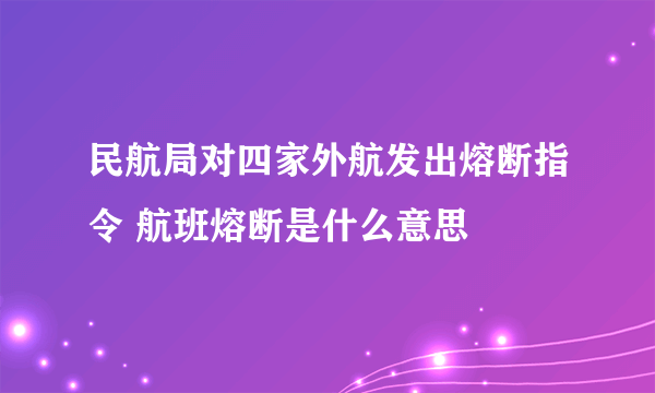 民航局对四家外航发出熔断指令 航班熔断是什么意思