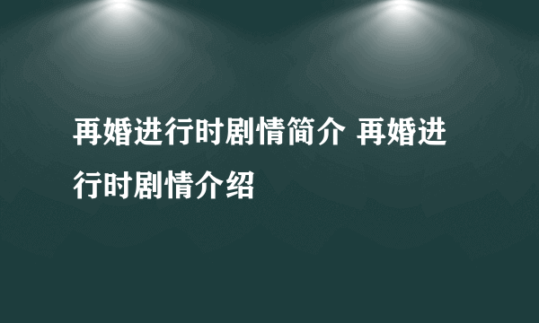 再婚进行时剧情简介 再婚进行时剧情介绍