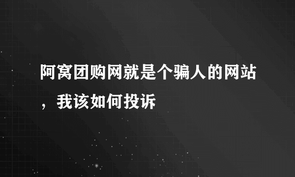 阿窝团购网就是个骗人的网站，我该如何投诉