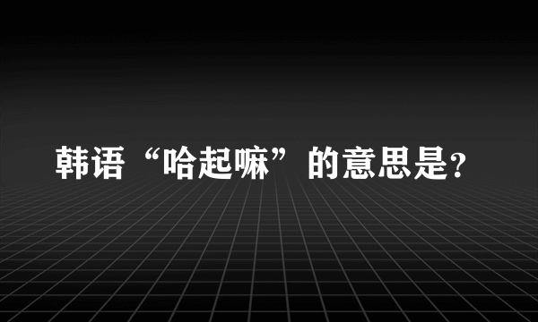 韩语“哈起嘛”的意思是？