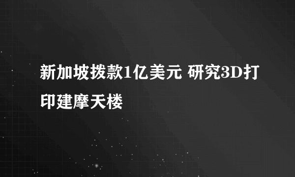 新加坡拨款1亿美元 研究3D打印建摩天楼