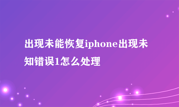 出现未能恢复iphone出现未知错误1怎么处理