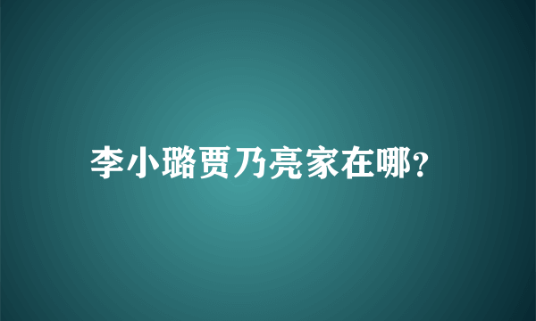 李小璐贾乃亮家在哪？