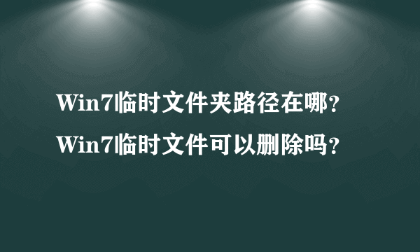 Win7临时文件夹路径在哪？Win7临时文件可以删除吗？