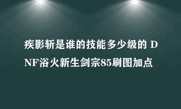 疾影斩是谁的技能多少级的 DNF浴火新生剑宗85刷图加点