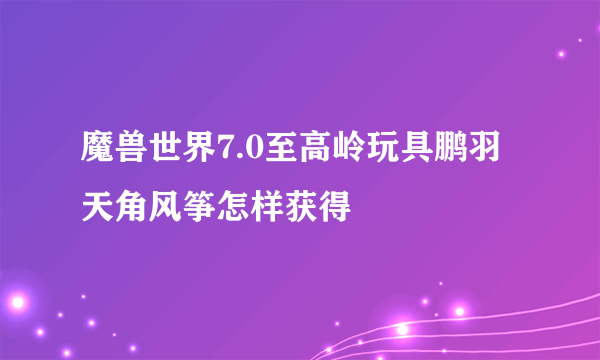 魔兽世界7.0至高岭玩具鹏羽天角风筝怎样获得