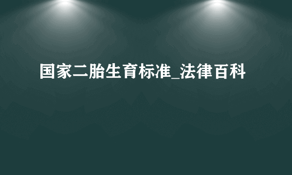 国家二胎生育标准_法律百科