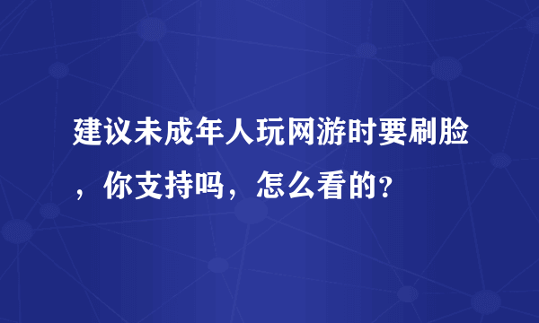 建议未成年人玩网游时要刷脸，你支持吗，怎么看的？