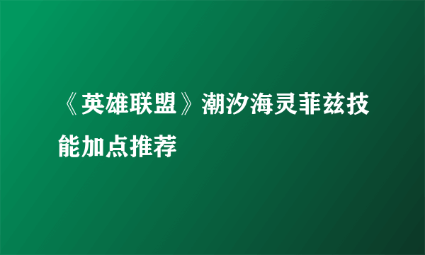 《英雄联盟》潮汐海灵菲兹技能加点推荐