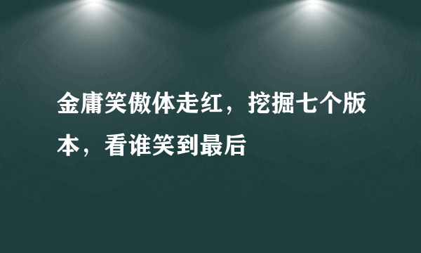 金庸笑傲体走红，挖掘七个版本，看谁笑到最后