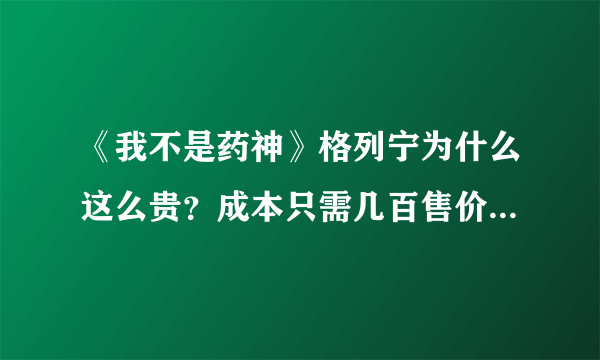 《我不是药神》格列宁为什么这么贵？成本只需几百售价却达四万！