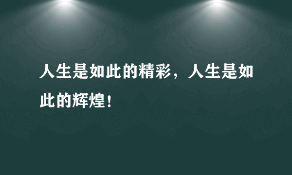 人生是如此的精彩，人生是如此的辉煌！