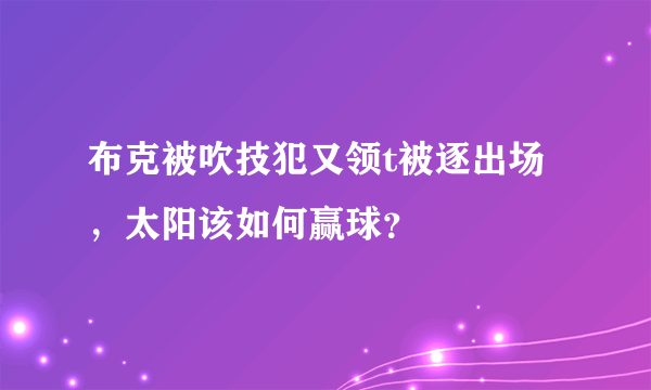 布克被吹技犯又领t被逐出场，太阳该如何赢球？