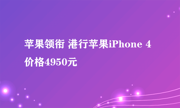 苹果领衔 港行苹果iPhone 4价格4950元