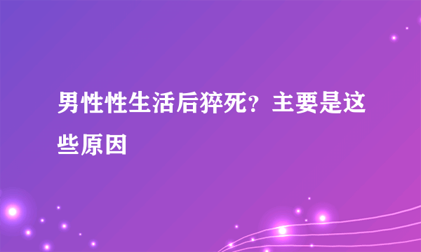 男性性生活后猝死？主要是这些原因