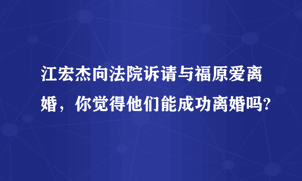 江宏杰向法院诉请与福原爱离婚，你觉得他们能成功离婚吗?