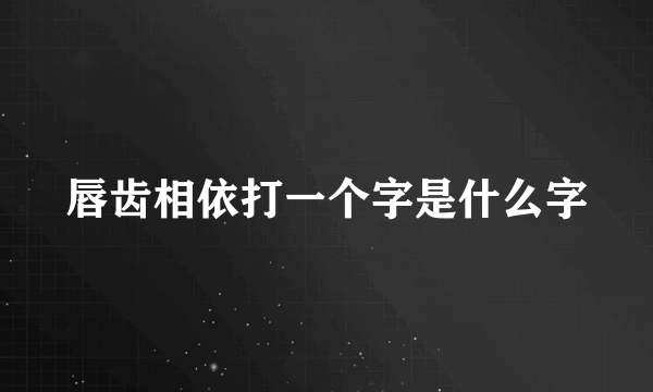 唇齿相依打一个字是什么字