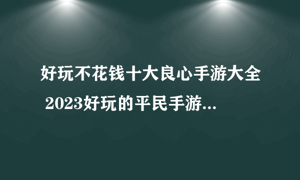 好玩不花钱十大良心手游大全 2023好玩的平民手游top10