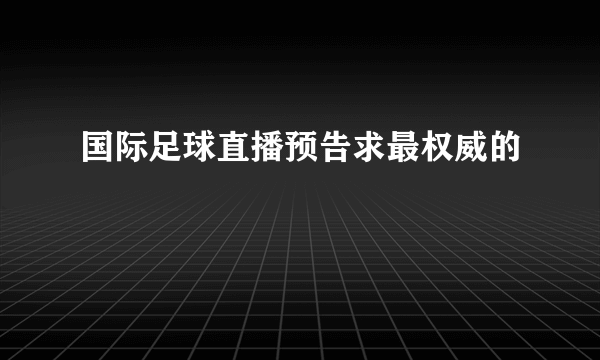 国际足球直播预告求最权威的