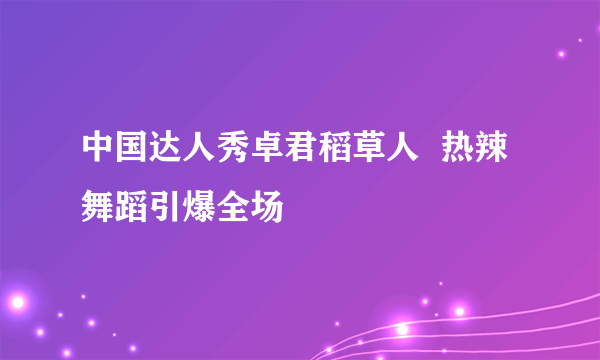 中国达人秀卓君稻草人  热辣舞蹈引爆全场