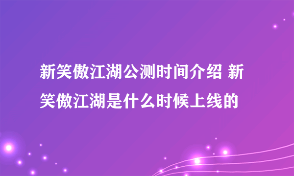 新笑傲江湖公测时间介绍 新笑傲江湖是什么时候上线的