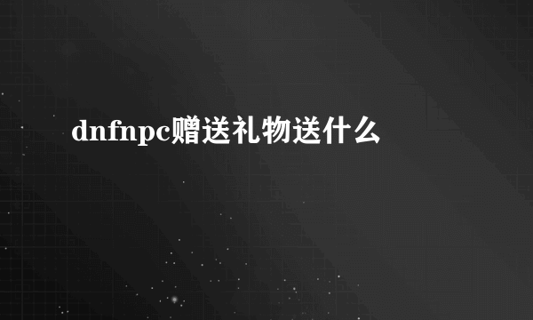 dnfnpc赠送礼物送什么