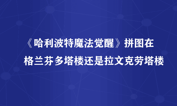 《哈利波特魔法觉醒》拼图在格兰芬多塔楼还是拉文克劳塔楼