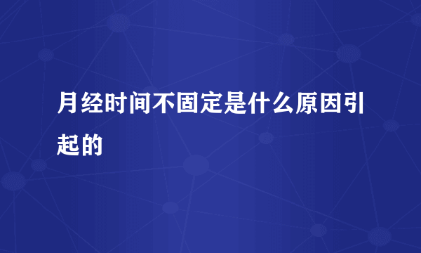 月经时间不固定是什么原因引起的