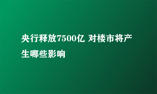 央行释放7500亿 对楼市将产生哪些影响