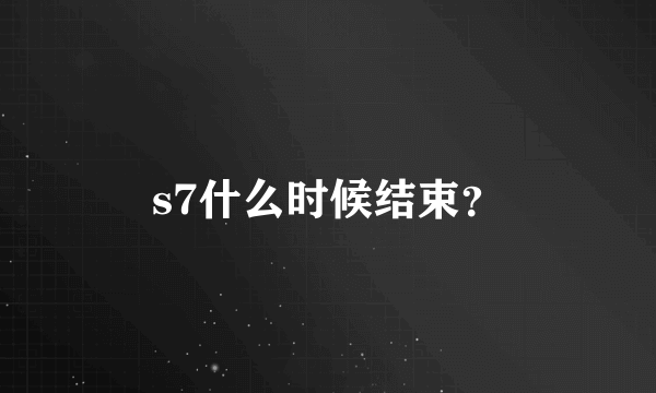 s7什么时候结束？