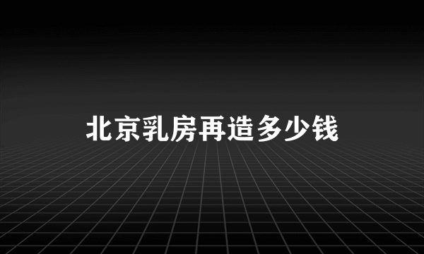 北京乳房再造多少钱