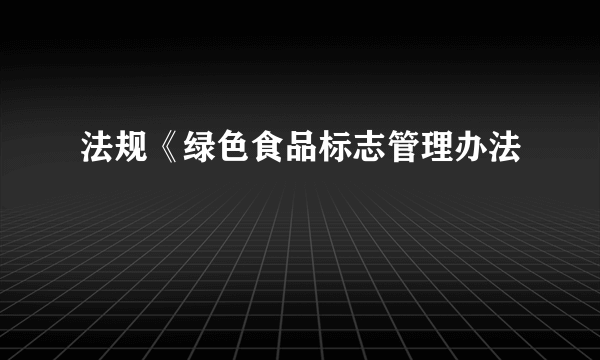 法规《绿色食品标志管理办法