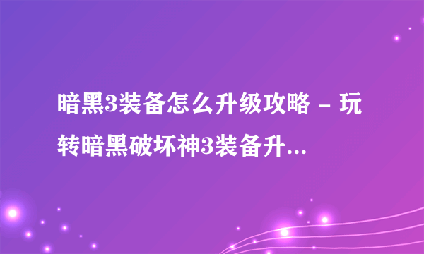 暗黑3装备怎么升级攻略 - 玩转暗黑破坏神3装备升级攻略!