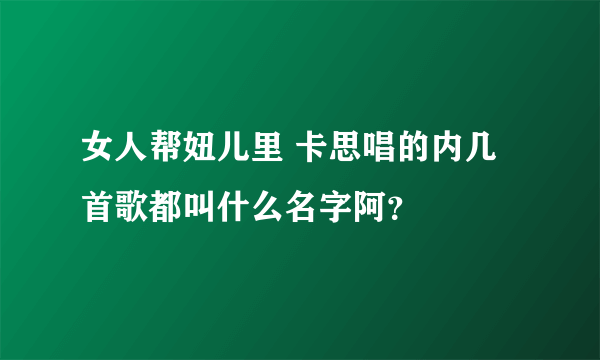 女人帮妞儿里 卡思唱的内几首歌都叫什么名字阿？