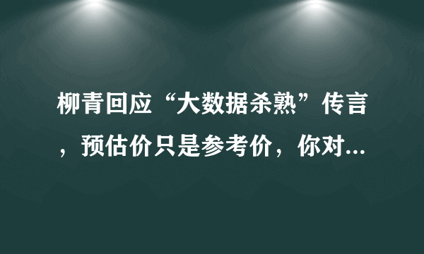 柳青回应“大数据杀熟”传言，预估价只是参考价，你对滴滴的回应满意吗？