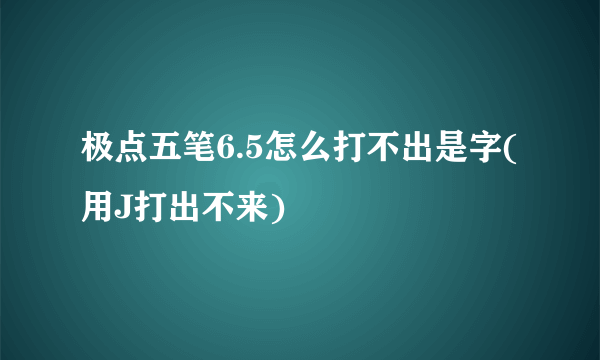 极点五笔6.5怎么打不出是字(用J打出不来)