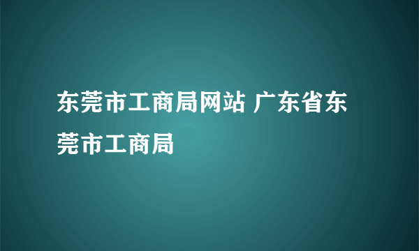 东莞市工商局网站 广东省东莞市工商局