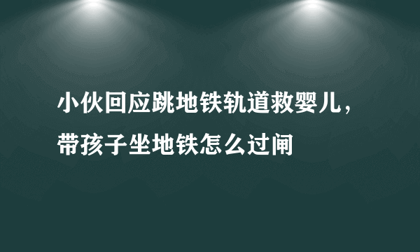 小伙回应跳地铁轨道救婴儿，带孩子坐地铁怎么过闸