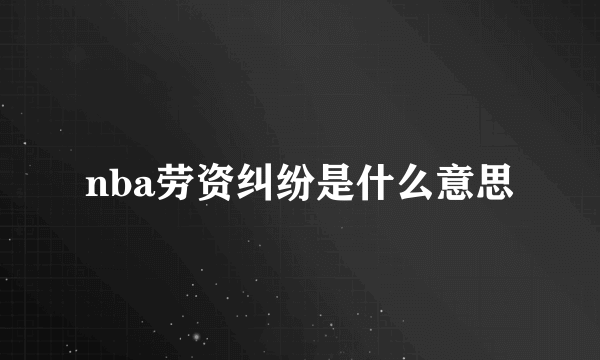 nba劳资纠纷是什么意思