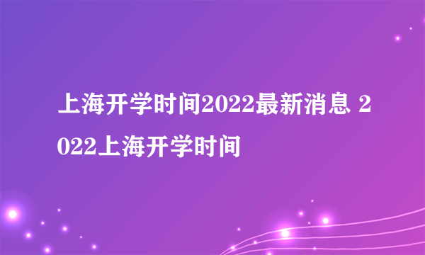 上海开学时间2022最新消息 2022上海开学时间