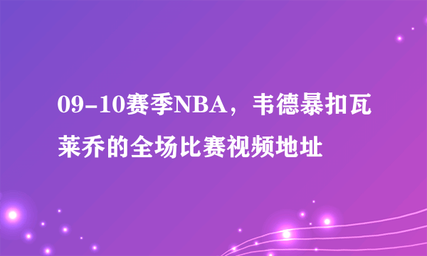 09-10赛季NBA，韦德暴扣瓦莱乔的全场比赛视频地址