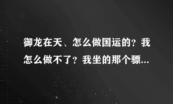 御龙在天、怎么做国运的？我怎么做不了？我坐的那个骠车上没有没有那个保字