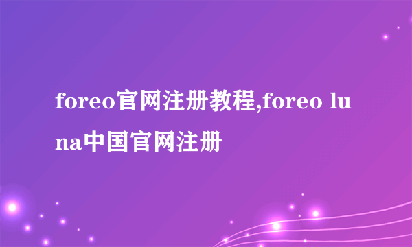 foreo官网注册教程,foreo luna中国官网注册